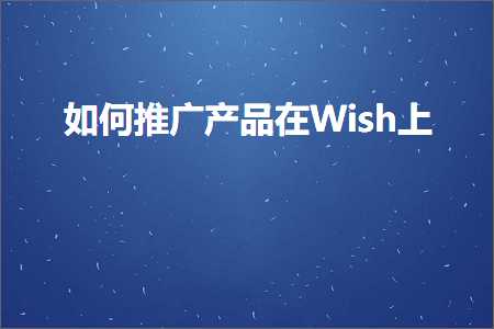 跨境电商知识:如何推广产品在Wish上