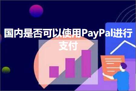 跨境电商知识:国内是否可以使用PayPal进行支付