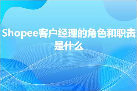 璺ㄥ鐢靛晢鐭ヨ瘑:Shopee瀹㈡埛缁忕悊鐨勮鑹插拰鑱岃矗鏄粈涔? width=