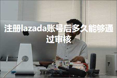 璺ㄥ鐢靛晢鐭ヨ瘑:娉ㄥ唽lazada璐﹀彿鍚庡涔呰兘澶熼€氳繃瀹℃牳