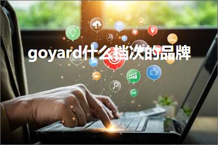 跨境电商知识:goyard什么档次的品牌