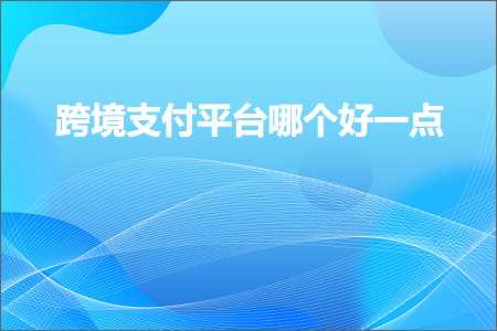 跨境电商知识:跨境支付平台哪个好一点