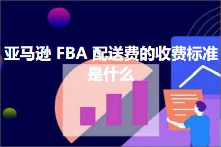 跨境电商知识:亚马逊FBA配送费的收费标准是什么