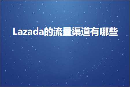 璺ㄥ鐢靛晢鐭ヨ瘑:Lazada鐨勬祦閲忔笭閬撴湁鍝簺