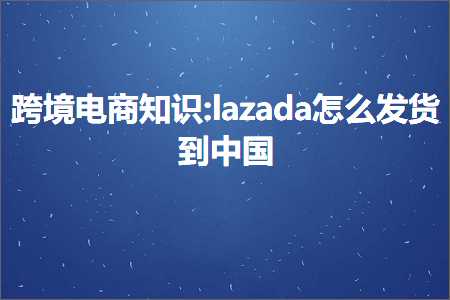 璺ㄥ鐢靛晢鐭ヨ瘑:lazada鎬庝箞鍙戣揣鍒颁腑鍥? width=